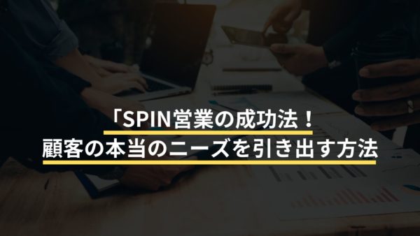 「SPIN営業の成功法！顧客の本当のニーズを引き出す方法