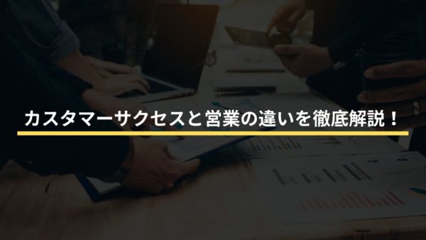 カスタマーサクセスと営業の違いを徹底解説！