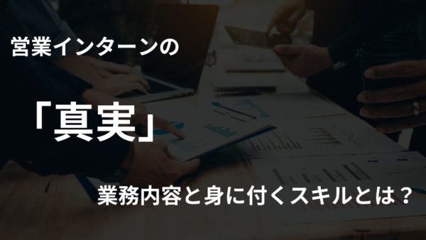 営業インターンの真実！業務内容と身に付くスキルとは？