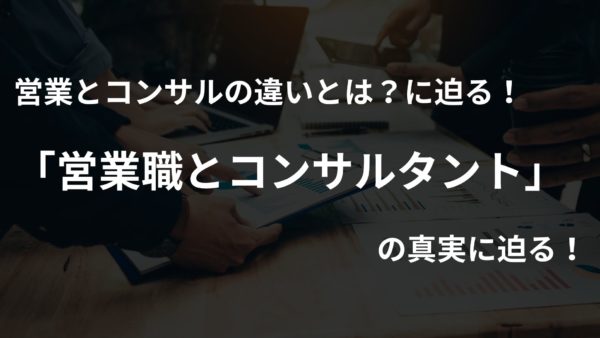 営業とコンサルの違いとは？営業職とコンサルタントの真実に迫る！