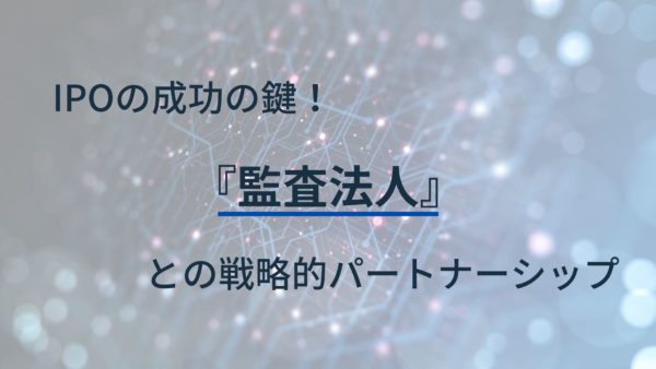 IPOの成功の鍵！監査法人との戦略的パートナーシップ