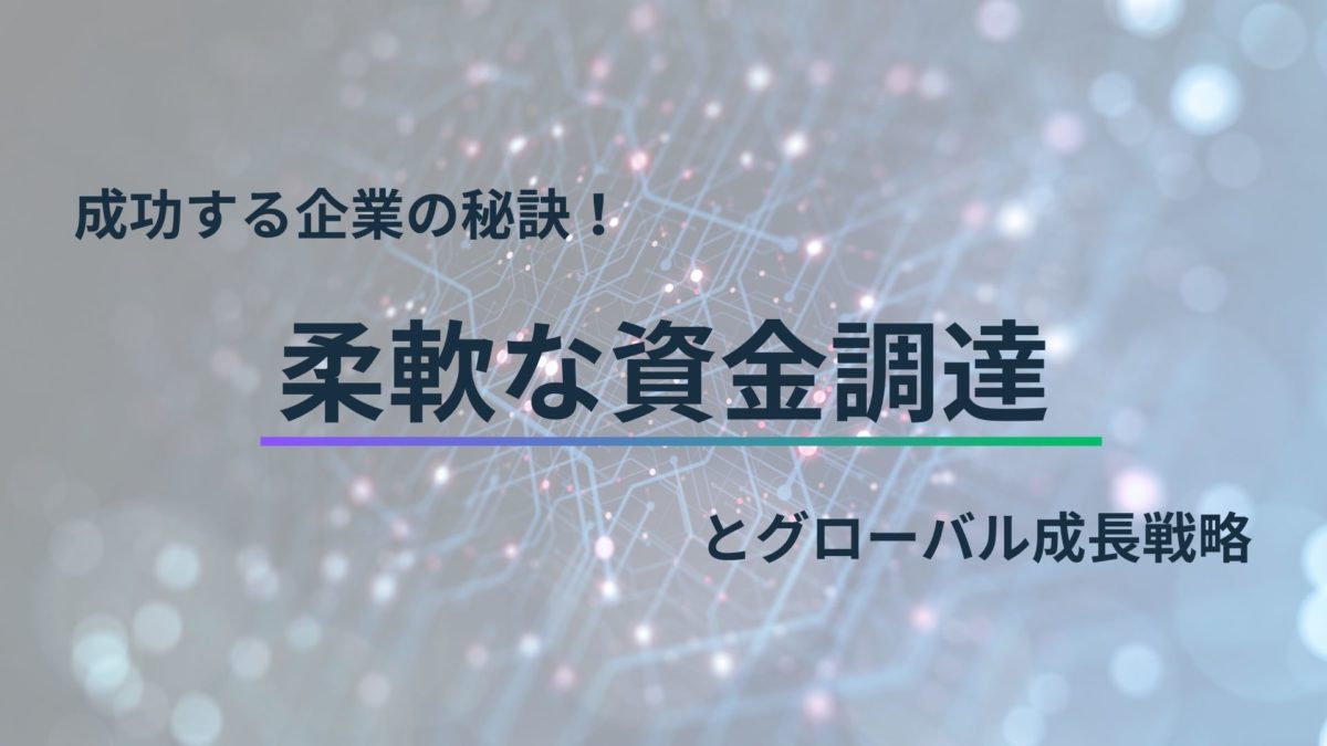 成功する企業の秘訣!柔軟な資金調達とグローバル成長戦略