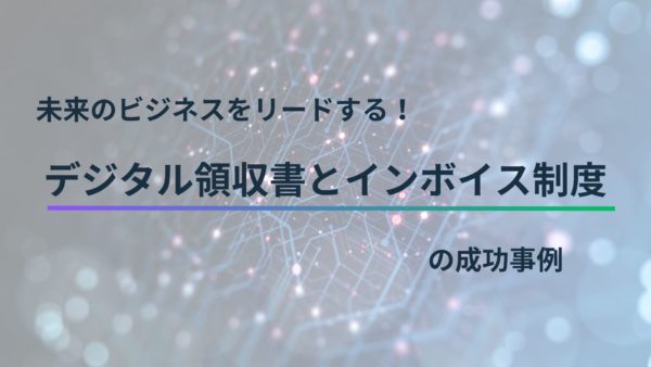 未来のビジネスをリードする！デジタル領収書とインボイス制度の成功事例