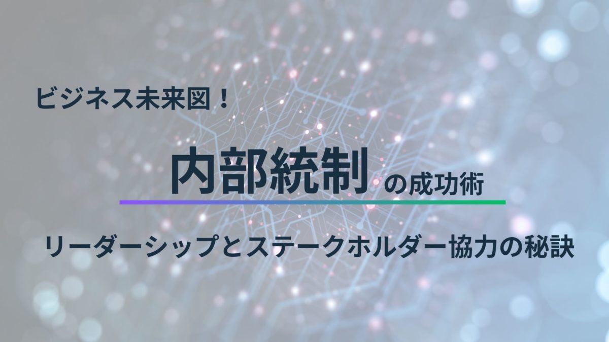 ビジネス未来図!内部統制の成功術、リーダーシップとステークホルダー協力の秘訣