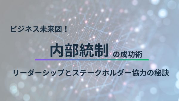 ビジネス未来図！内部統制の成功術、リーダーシップとステークホルダー協力の秘訣